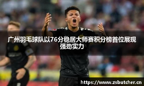 广州羽毛球队以76分稳居大师赛积分榜首位展现强劲实力